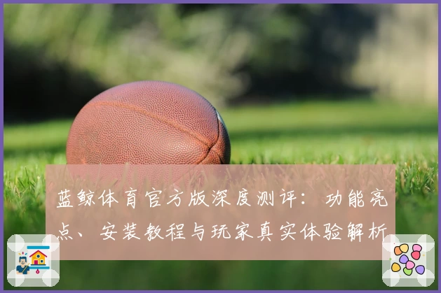 蓝鲸体育官方版深度测评:功能亮点、安装教程与玩家真实体验解析