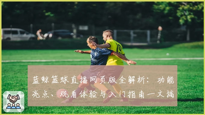蓝鲸篮球直播网页版全解析：功能亮点、观看体验与入门指南一文搞定