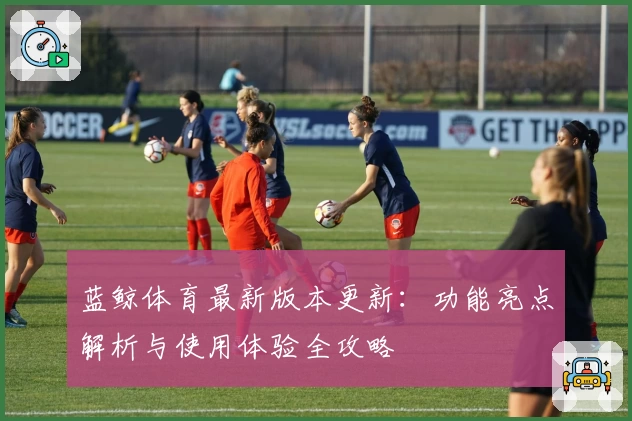 蓝鲸体育最新版本更新：功能亮点解析与使用体验全攻略