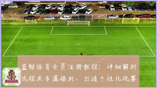 蓝鲸体育会员注册教程：详细解析流程及专属福利，打造个性化观赛新体验