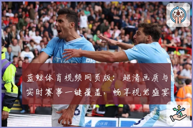 蓝鲸体育视频网页版：超清画质与实时赛事一键覆盖，畅享视觉盛宴