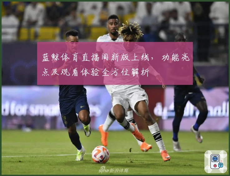 蓝鲸体育直播间新版上线，功能亮点及观看体验全方位解析