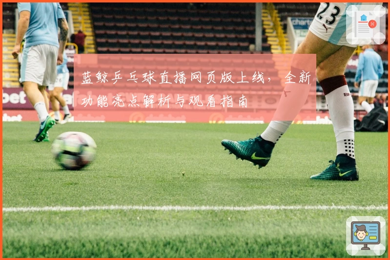 蓝鲸乒乓球直播网页版上线，全新功能亮点解析与观看指南