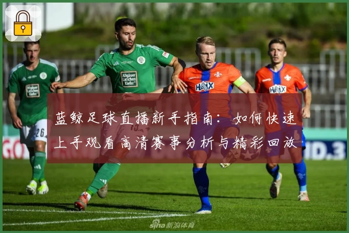 蓝鲸足球直播新手指南:如何快速上手观看高清赛事分析与精彩回放