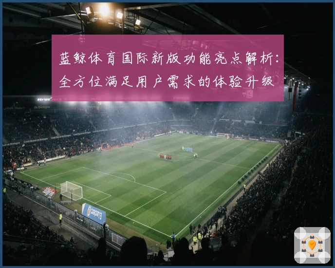 蓝鲸体育国际新版功能亮点解析：全方位满足用户需求的体验升级