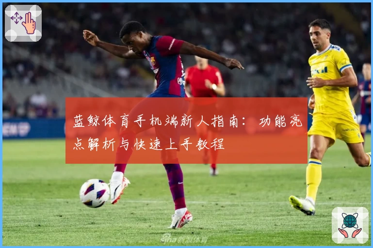 蓝鲸体育手机端新人指南：功能亮点解析与快速上手教程