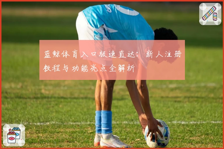 蓝鲸体育入口极速直达：新人注册教程与功能亮点全解析