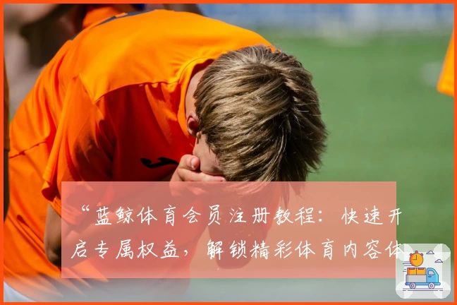 “蓝鲸体育会员注册教程：快速开启专属权益，解锁精彩体育内容体验”