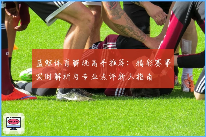 蓝鲸体育解说高手推荐：精彩赛事实时解析与专业点评新人指南