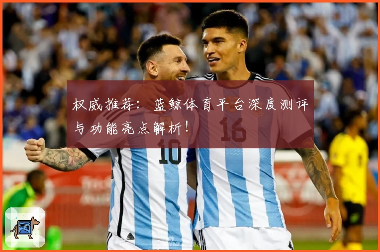 权威推荐：蓝鲸体育平台深度测评与功能亮点解析！