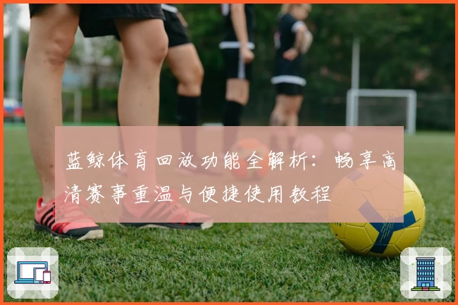 蓝鲸体育回放功能全解析：畅享高清赛事重温与便捷使用教程