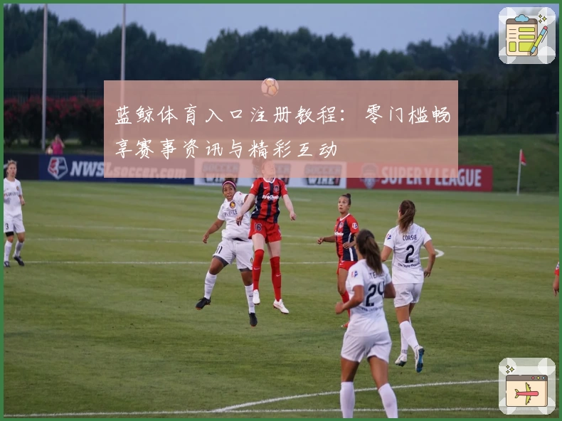 蓝鲸体育入口注册教程：零门槛畅享赛事资讯与精彩互动