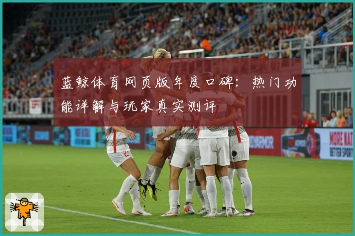 蓝鲸体育网页版年度口碑:热门功能详解与玩家真实测评