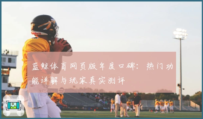 蓝鲸体育网页版年度口碑：热门功能详解与玩家真实测评