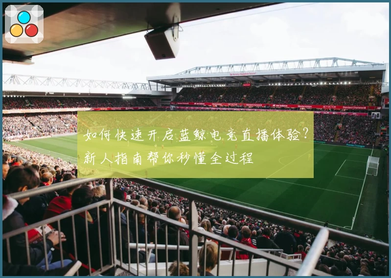 如何快速开启蓝鲸电竞直播体验？新人指南帮你秒懂全过程