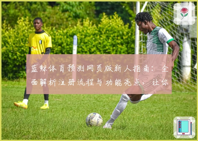 蓝鲸体育预测网页版新人指南：全面解析注册流程与功能亮点，让你快速上手体验