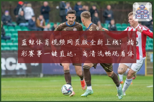 蓝鲸体育视频网页版全新上线：精彩赛事一键直达，高清流畅观看体验