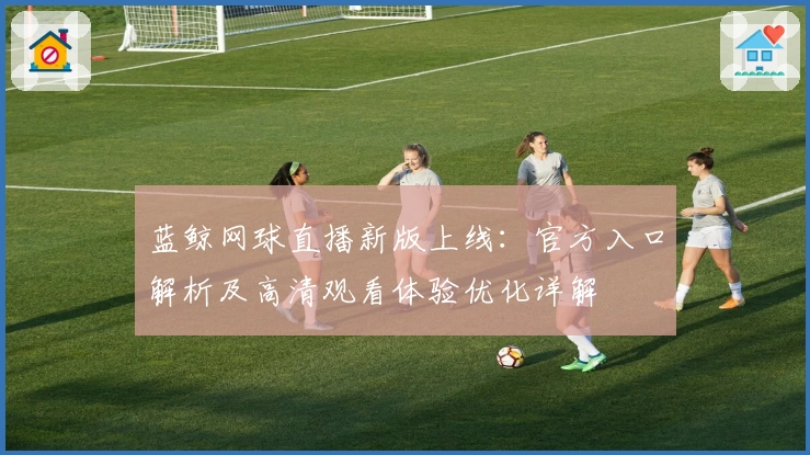 蓝鲸网球直播新版上线：官方入口解析及高清观看体验优化详解