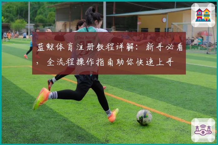 蓝鲸体育注册教程详解：新手必看，全流程操作指南助你快速上手