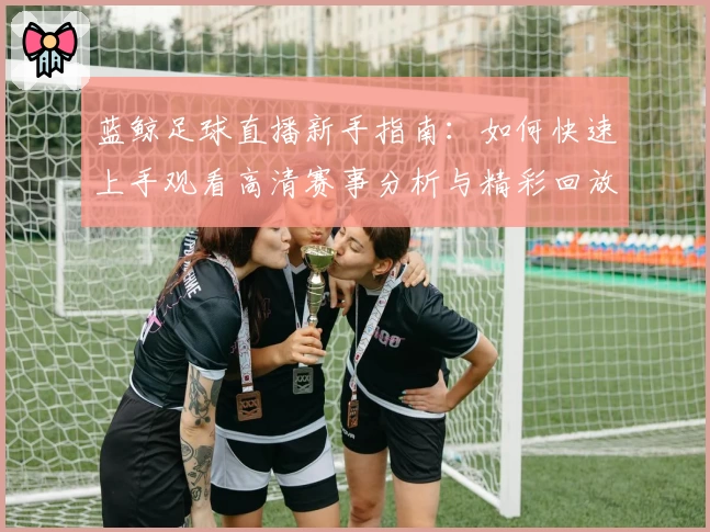 蓝鲸足球直播新手指南：如何快速上手观看高清赛事分析与精彩回放
