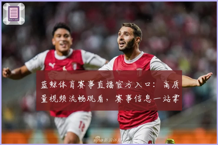 蓝鲸体育赛事直播官方入口：高质量视频流畅观看，赛事信息一站掌握