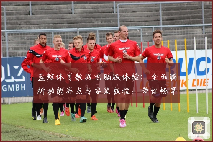 蓝鲸体育数据电脑版体验:全面解析功能亮点与安装教程,带你畅享精准数据分析