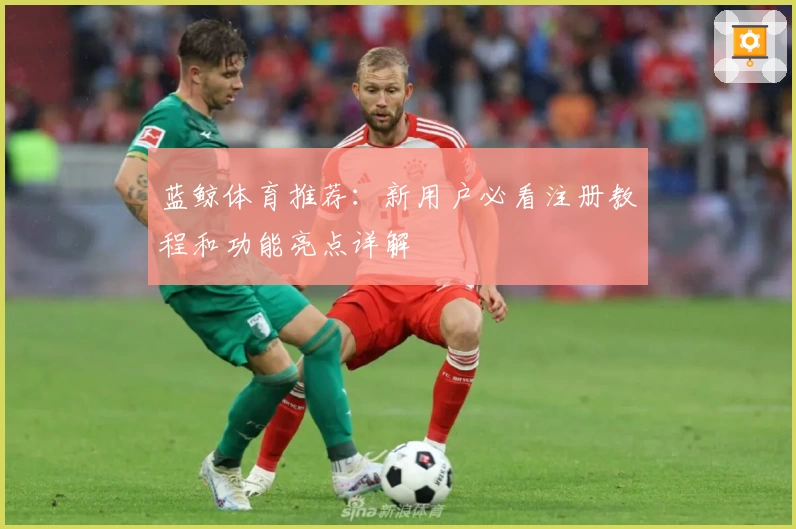 蓝鲸体育推荐：新用户必看注册教程和功能亮点详解