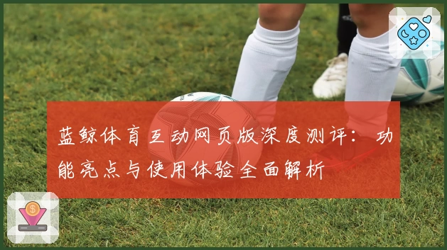 蓝鲸体育互动网页版深度测评：功能亮点与使用体验全面解析