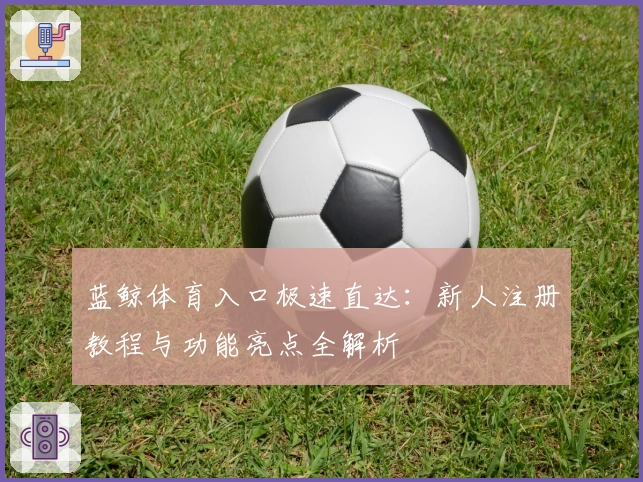 蓝鲸体育入口极速直达：新人注册教程与功能亮点全解析