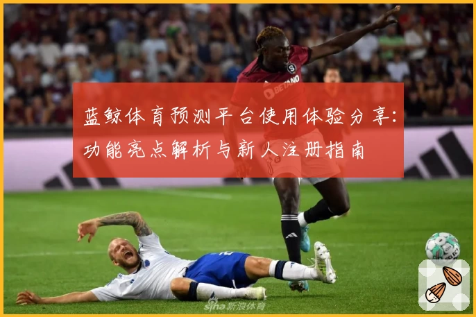 蓝鲸体育预测平台使用体验分享:功能亮点解析与新人注册指南