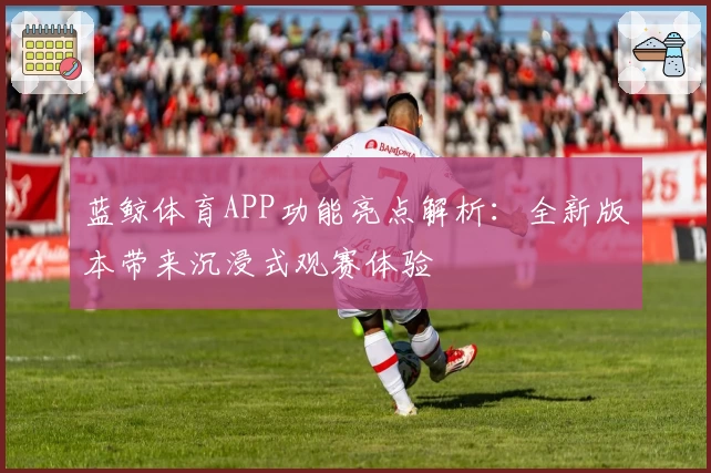 蓝鲸体育APP功能亮点解析:全新版本带来沉浸式观赛体验