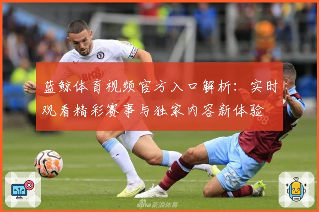 蓝鲸体育视频官方入口解析：实时观看精彩赛事与独家内容新体验