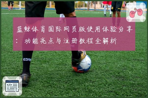 蓝鲸体育国际网页版使用体验分享：功能亮点与注册教程全解析