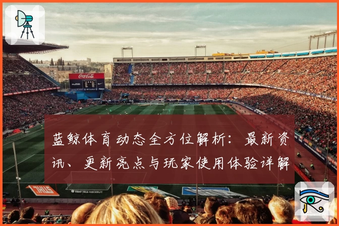 蓝鲸体育动态全方位解析：最新资讯、更新亮点与玩家使用体验详解