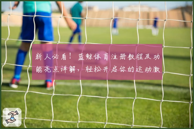 新人必看！蓝鲸体育注册教程及功能亮点详解，轻松开启你的运动激情之旅