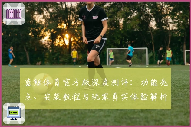 蓝鲸体育官方版深度测评：功能亮点、安装教程与玩家真实体验解析