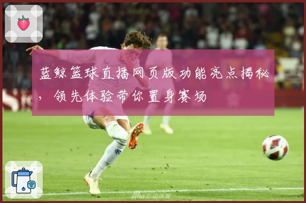 蓝鲸篮球直播网页版功能亮点揭秘，领先体验带你置身赛场