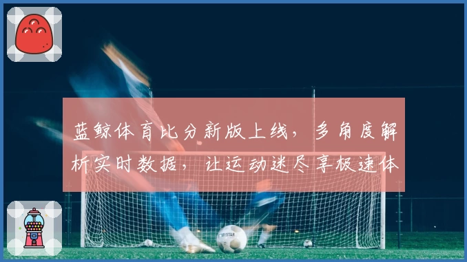 蓝鲸体育比分新版上线，多角度解析实时数据，让运动迷尽享极速体验