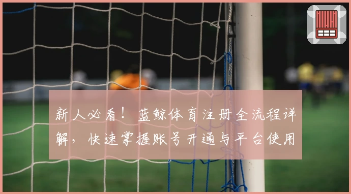 新人必看！蓝鲸体育注册全流程详解，快速掌握账号开通与平台使用诀窍
