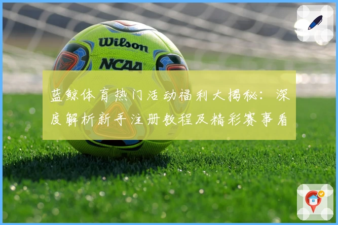 蓝鲸体育热门活动福利大揭秘：深度解析新手注册教程及精彩赛事看点
