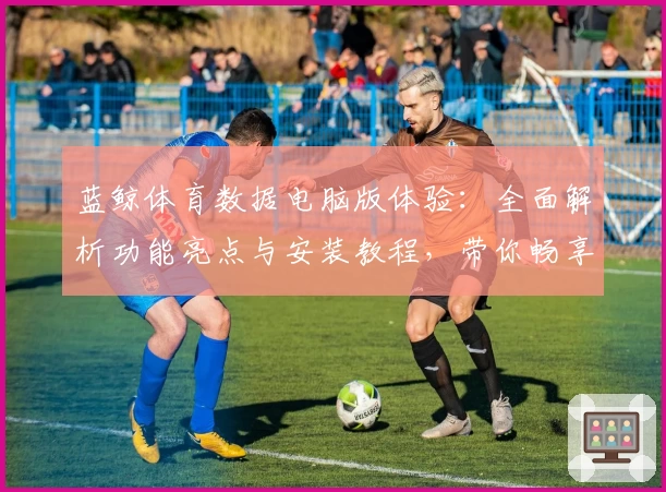 蓝鲸体育数据电脑版体验：全面解析功能亮点与安装教程，带你畅享精准数据分析