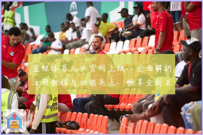 蓝鲸体育入口官网上线，全面解析注册教程与功能亮点，畅享全新互动体验