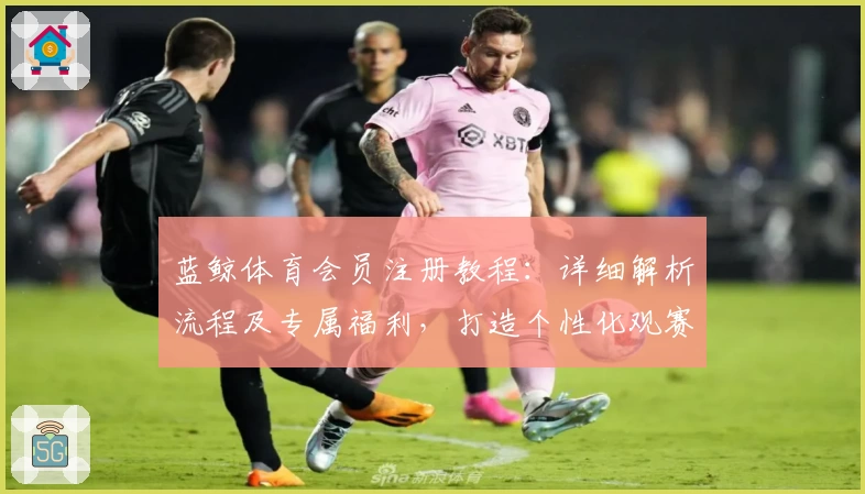 蓝鲸体育会员注册教程：详细解析流程及专属福利，打造个性化观赛新体验