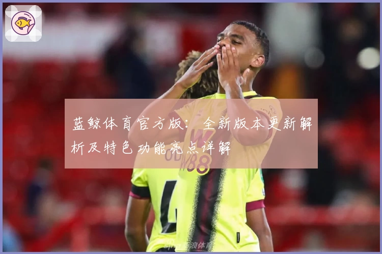 蓝鲸体育官方版：全新版本更新解析及特色功能亮点详解