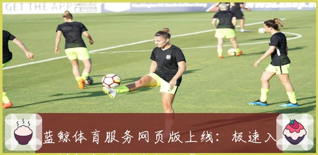 蓝鲸体育服务网页版上线：极速入口详解与使用体验分享