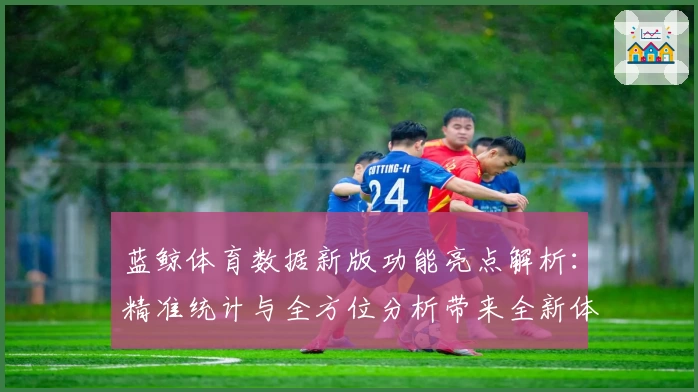 蓝鲸体育数据新版功能亮点解析：精准统计与全方位分析带来全新体验