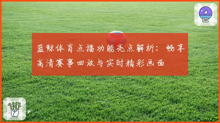 蓝鲸体育点播功能亮点解析：畅享高清赛事回放与实时精彩画面