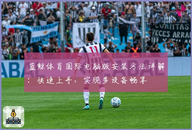 蓝鲸体育国际电脑版安装方法详解：快速上手，实现多设备畅享