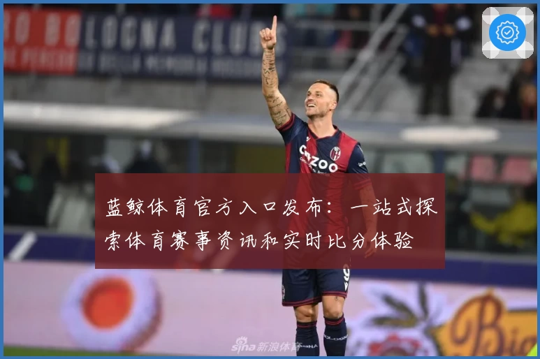 蓝鲸体育官方入口发布：一站式探索体育赛事资讯和实时比分体验