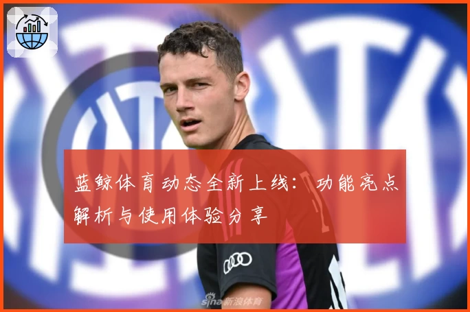 蓝鲸体育动态全新上线：功能亮点解析与使用体验分享